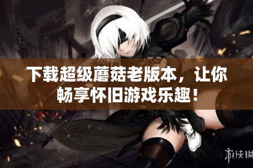 下载超级蘑菇老版本，让你畅享怀旧游戏乐趣！