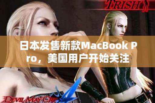 日本发售新款MacBook Pro，美国用户开始关注