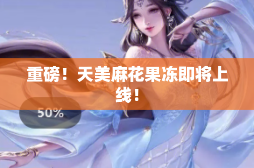 重磅！天美麻花果冻即将上线！