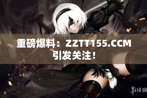 重磅爆料：ZZTT155.CCM引发关注！