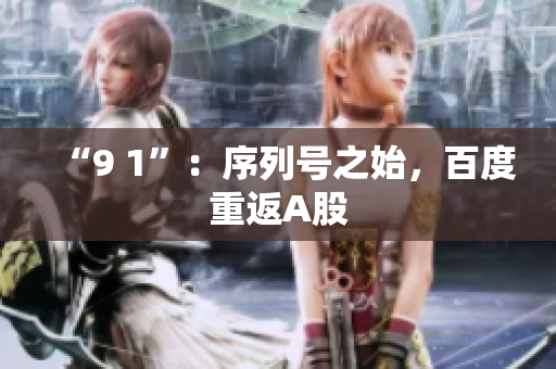 “9 1”：序列号之始，百度重返A股