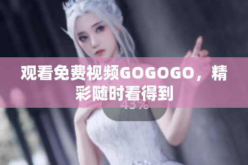 观看免费视频GOGOGO，精彩随时看得到