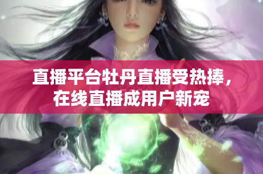直播平台牡丹直播受热捧，在线直播成用户新宠