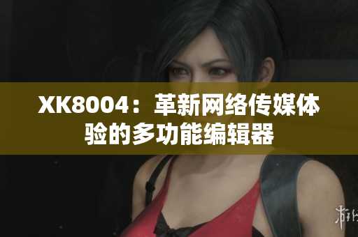 XK8004：革新网络传媒体验的多功能编辑器