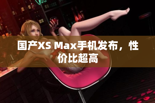 国产XS Max手机发布，性价比超高