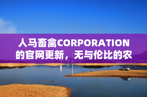人马畜禽CORPORATION的官网更新，无与伦比的农业资源精选。