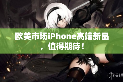 欧美市场iPhone高端新品，值得期待！