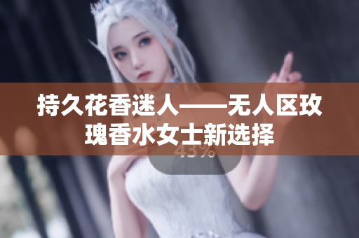 持久花香迷人——无人区玫瑰香水女士新选择