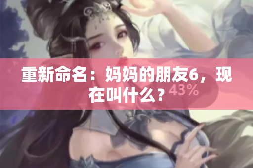 重新命名：妈妈的朋友6，现在叫什么？