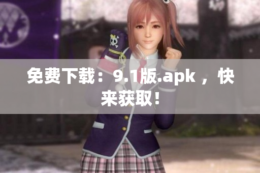 免费下载：9.1版.apk ，快来获取！