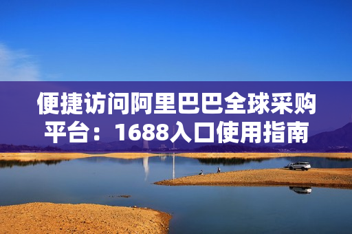 便捷访问阿里巴巴全球采购平台：1688入口使用指南