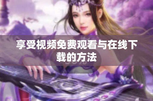 享受视频免费观看与在线下载的方法