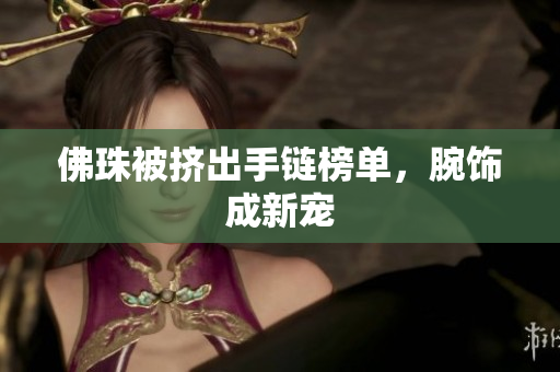 佛珠被挤出手链榜单，腕饰成新宠