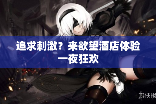 追求刺激？来欲望酒店体验一夜狂欢