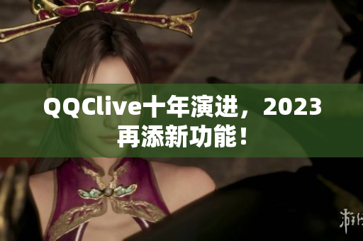 QQClive十年演进，2023再添新功能！