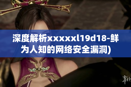 深度解析xxxxxl19d18-鲜为人知的网络安全漏洞)