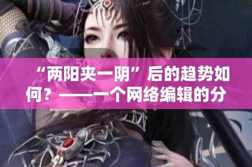 “两阳夹一阴”后的趋势如何？——一个网络编辑的分析