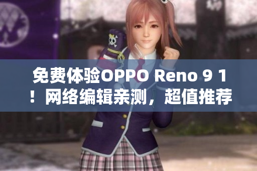 免费体验OPPO Reno 9 1！网络编辑亲测，超值推荐