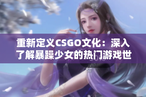 重新定义CSGO文化：深入了解暴躁少女的热门游戏世界!