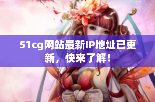 51cg网站最新IP地址已更新，快来了解！