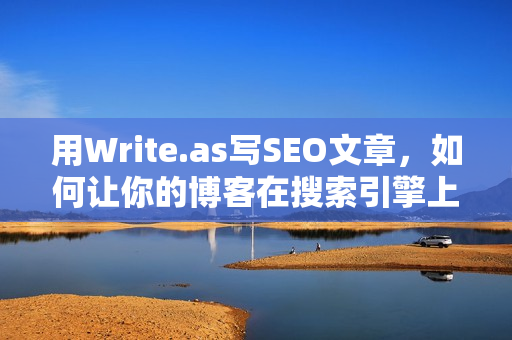 用Write.as写SEO文章，如何让你的博客在搜索引擎上排名更高？
