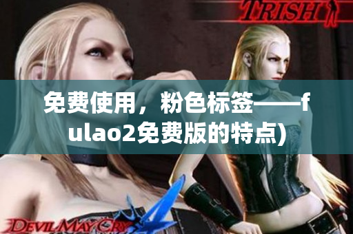 免费使用，粉色标签——fulao2免费版的特点)