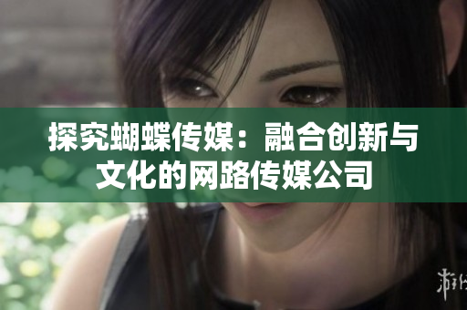 探究蝴蝶传媒：融合创新与文化的网路传媒公司