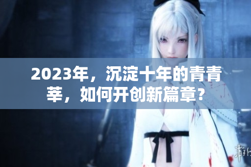 2023年，沉淀十年的青青莘，如何开创新篇章？