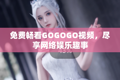 免费畅看GOGOGO视频，尽享网络娱乐趣事