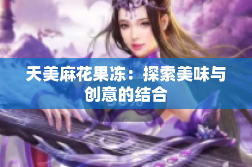 天美麻花果冻：探索美味与创意的结合