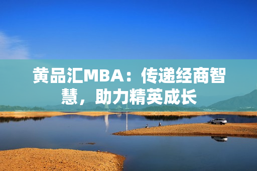 黄品汇MBA：传递经商智慧，助力精英成长