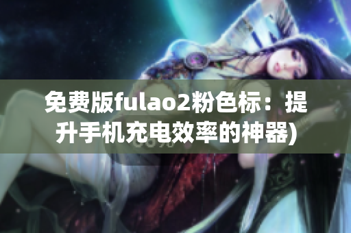 免费版fulao2粉色标：提升手机充电效率的神器)