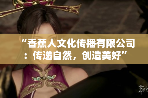 “香蕉人文化传播有限公司：传递自然，创造美好”