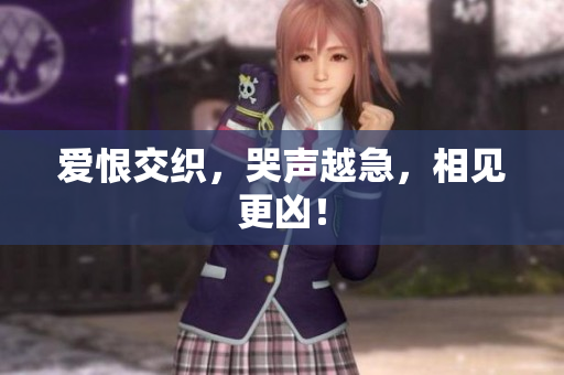 爱恨交织，哭声越急，相见更凶！