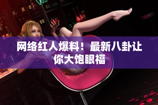 网络红人爆料！最新八卦让你大饱眼福
