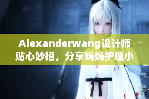 Alexanderwang设计师贴心妙招，分享妈妈护理小技巧