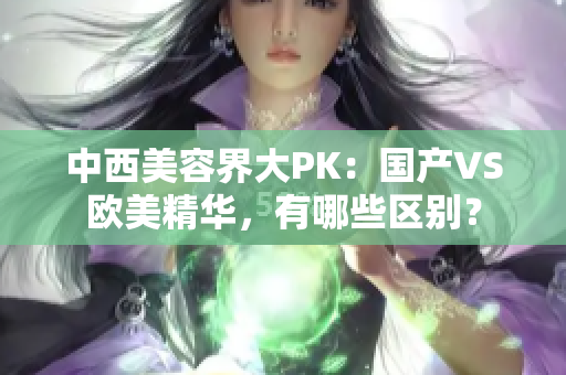 中西美容界大PK：国产VS欧美精华，有哪些区别？