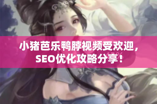 小猪芭乐鸭脖视频受欢迎，SEO优化攻略分享！