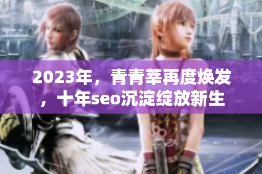 2023年，青青莘再度焕发，十年seo沉淀绽放新生