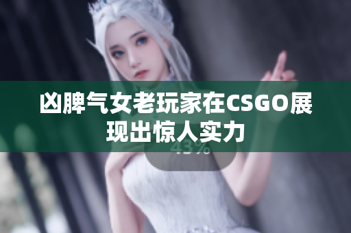 凶脾气女老玩家在CSGO展现出惊人实力