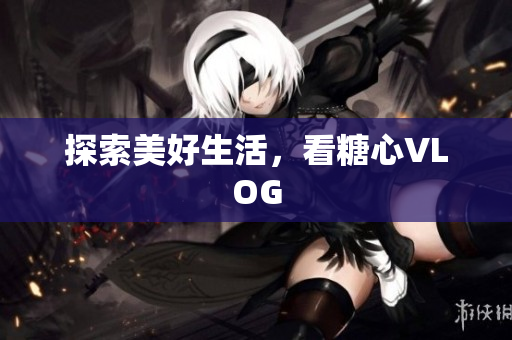 探索美好生活，看糖心VLOG