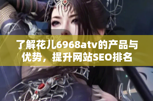 了解花儿6968atv的产品与优势，提升网站SEO排名