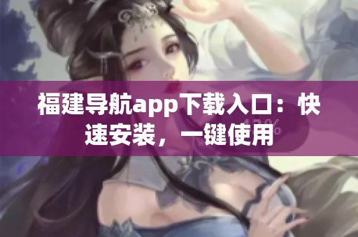 福建导航app下载入口：快速安装，一键使用