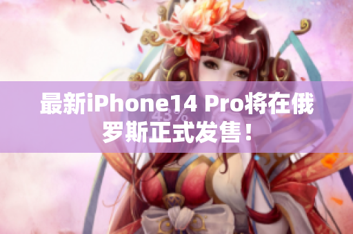 最新iPhone14 Pro将在俄罗斯正式发售！