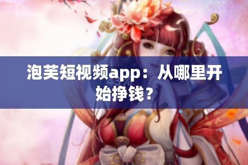 泡芙短视频app：从哪里开始挣钱？