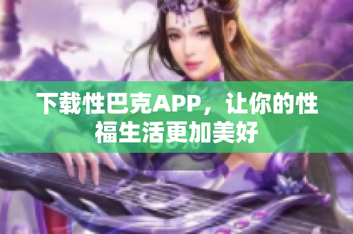 下载性巴克APP，让你的性福生活更加美好