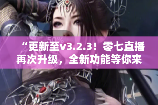 “更新至v3.2.3！零七直播再次升级，全新功能等你来体验”