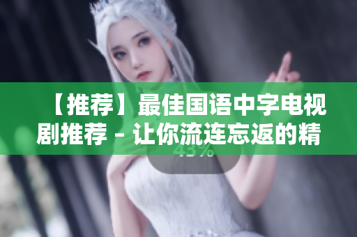 【推荐】最佳国语中字电视剧推荐 – 让你流连忘返的精彩剧情