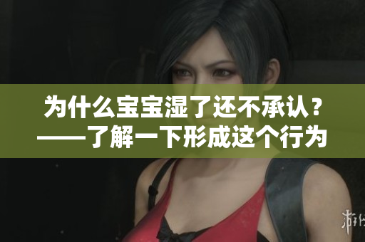 为什么宝宝湿了还不承认？——了解一下形成这个行为的原因