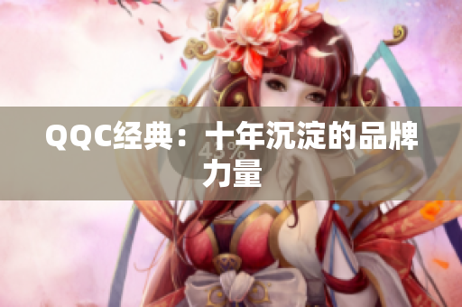 QQC经典：十年沉淀的品牌力量